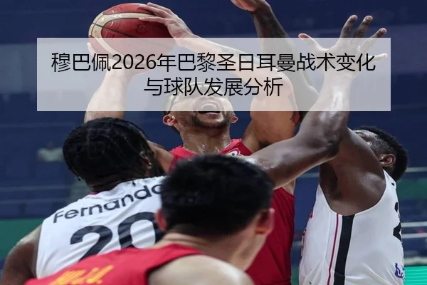 穆巴佩2026年巴黎圣日耳曼战术变化与球队发展分析