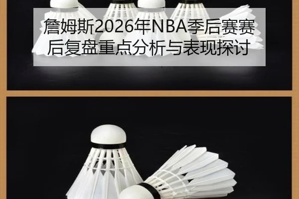 詹姆斯2026年NBA季后赛赛后复盘重点分析与表现探讨